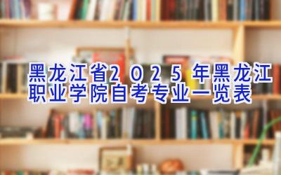黑龙江省2025年黑龙江职业学院自考专业一览表