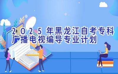 2025年黑龙江自考专科广播电视编导专业计划