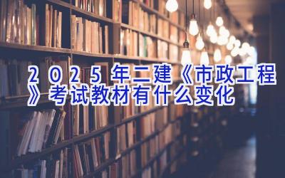 2025年二建《市政工程》考试教材有什么变化