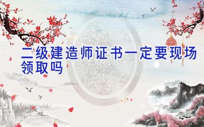 二级建造师证书一定要现场领取吗