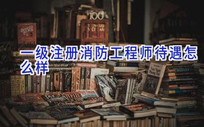 一级注册消防工程师待遇怎么样