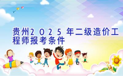 贵州2025年二级造价工程师报考条件