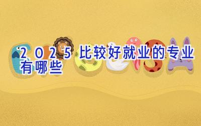 2025比较好就业的专业有哪些