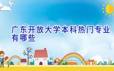 广东开放大学本科热门专业有哪些