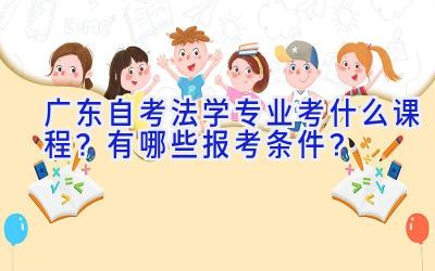 广东自考法学专业考什么课程？有哪些报考条件？