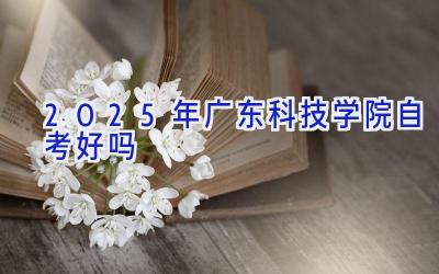 2025年广东科技学院自考好吗