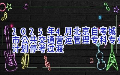 2025年4月北京自考城市公共交通营运管理（专科）专业计划（停考过渡）