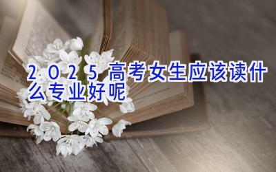2025高考女生应该读什么专业好呢