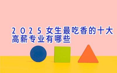 2025女生最吃香的十大高薪专业有哪些