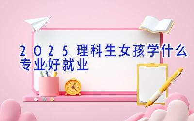 2025理科生女孩学什么专业好就业