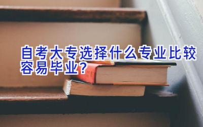 自考大专选择什么专业比较容易毕业？