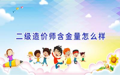 二级造价师含金量怎么样