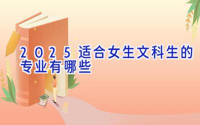 2025适合女生文科生的专业有哪些