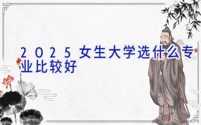 2025女生大学选什么专业比较好