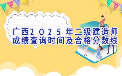 广西2025年二级建造师成绩查询时间及合格分数线