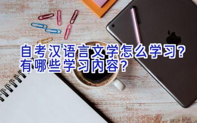 自考汉语言文学怎么学习？有哪些学习内容？