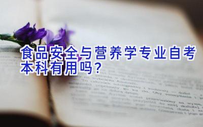 食品安全与营养学专业自考本科有用吗？