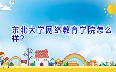 东北大学网络教育学院怎么样？