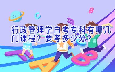 行政管理学自考专科有哪几门课程？要考多少分？