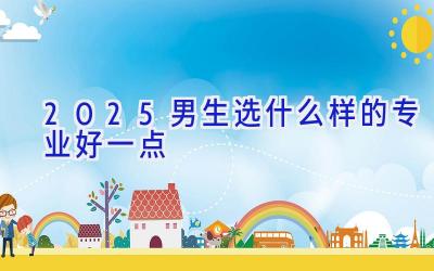 2025男生选什么样的专业好一点