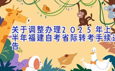 关于调整办理2025年上半年福建自考省际转考手续通告