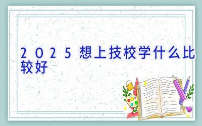 2025想上技校学什么比较好