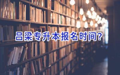 吕梁专升本报名时间？