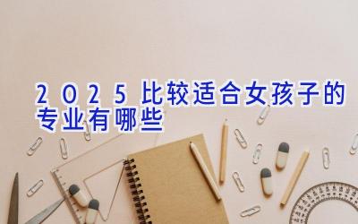 2025比较适合女孩子的专业有哪些