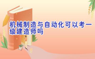 机械制造与自动化可以考一级建造师吗