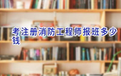 考注册消防工程师报班多少钱