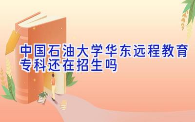 中国石油大学（华东）远程教育专科还在招生吗