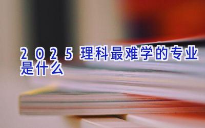 2025理科最难学的专业是什么