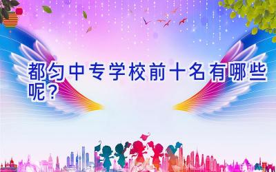 都匀中专学校前十名有哪些呢？