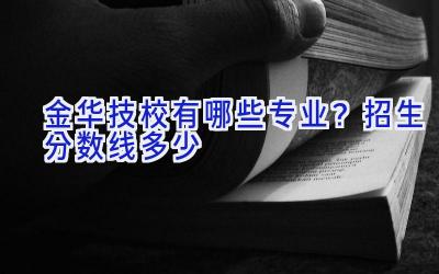 金华技校有哪些专业？招生分数线多少