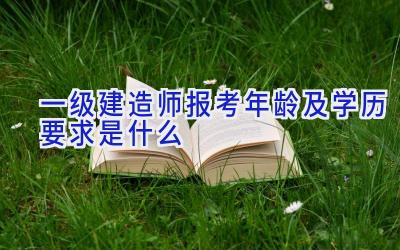 一级建造师报考年龄及学历要求是什么