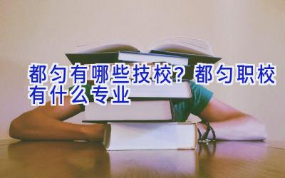 都匀有哪些技校？都匀职校有什么专业