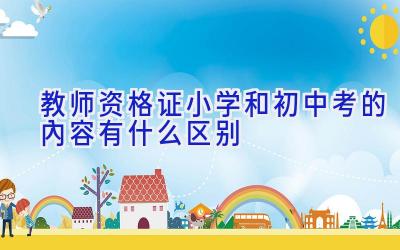 教师资格证小学和初中考的内容有什么区别