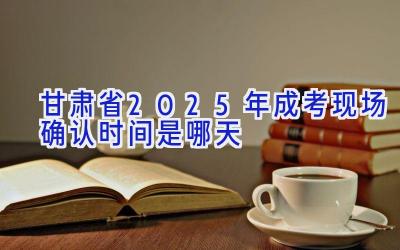 甘肃省2025年成考现场确认时间是哪天
