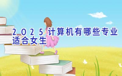 2025计算机有哪些专业适合女生