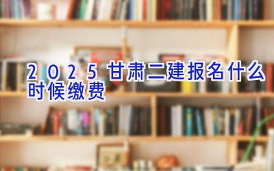 2025甘肃二建报名什么时候缴费