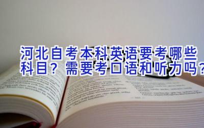 河北自考本科英语要考哪些科目？需要考口语和听力吗？