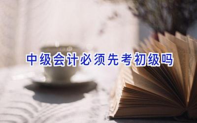 中级会计必须先考初级吗