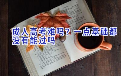 成人高考难吗？一点基础都没有能过吗