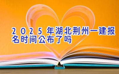 2025年湖北荆州一建报名时间公布了吗