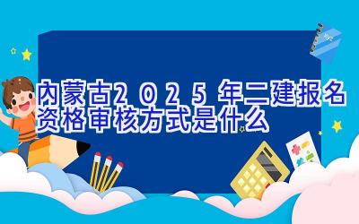 内蒙古2025年二建报名资格审核方式是什么