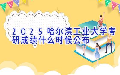 2025哈尔滨工业大学考研成绩什么时候公布
