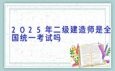 2025年二级建造师是全国统一考试吗