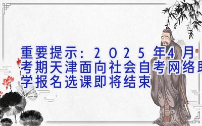 重要提示：2025年4月考期天津面向社会自考网络助学报名选课即将结束