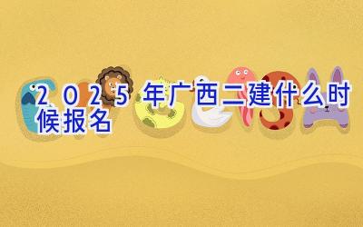 2025年广西二建什么时候报名
