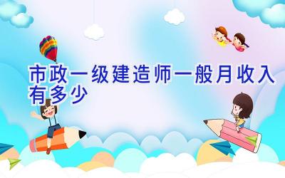市政一级建造师一般月收入有多少